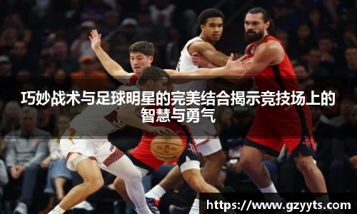 巧妙战术与足球明星的完美结合揭示竞技场上的智慧与勇气