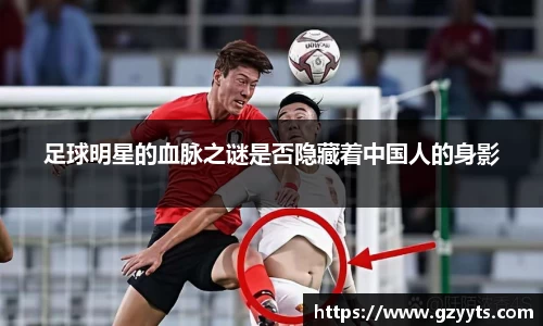 足球明星的血脉之谜是否隐藏着中国人的身影