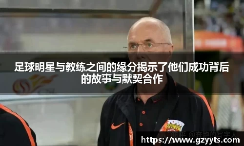 足球明星与教练之间的缘分揭示了他们成功背后的故事与默契合作